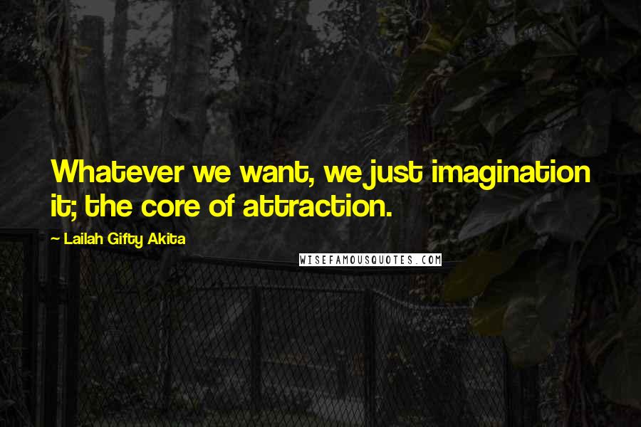 Lailah Gifty Akita Quotes: Whatever we want, we just imagination it; the core of attraction.