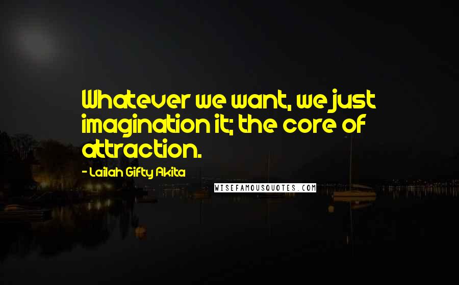 Lailah Gifty Akita Quotes: Whatever we want, we just imagination it; the core of attraction.