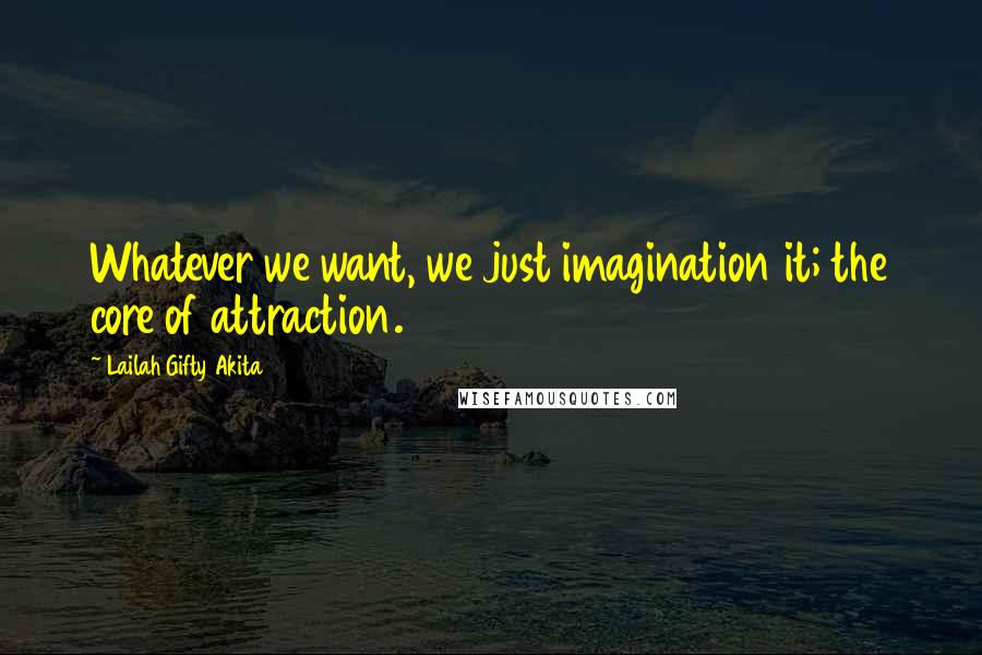 Lailah Gifty Akita Quotes: Whatever we want, we just imagination it; the core of attraction.
