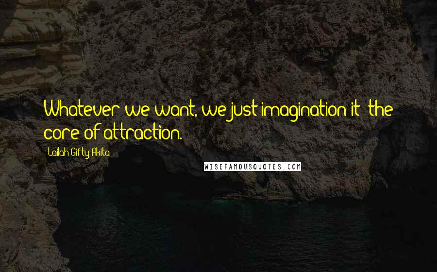Lailah Gifty Akita Quotes: Whatever we want, we just imagination it; the core of attraction.