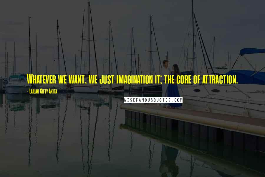 Lailah Gifty Akita Quotes: Whatever we want, we just imagination it; the core of attraction.