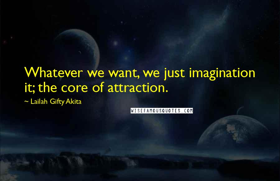 Lailah Gifty Akita Quotes: Whatever we want, we just imagination it; the core of attraction.