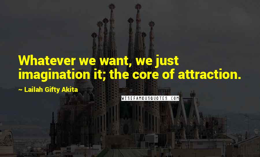 Lailah Gifty Akita Quotes: Whatever we want, we just imagination it; the core of attraction.