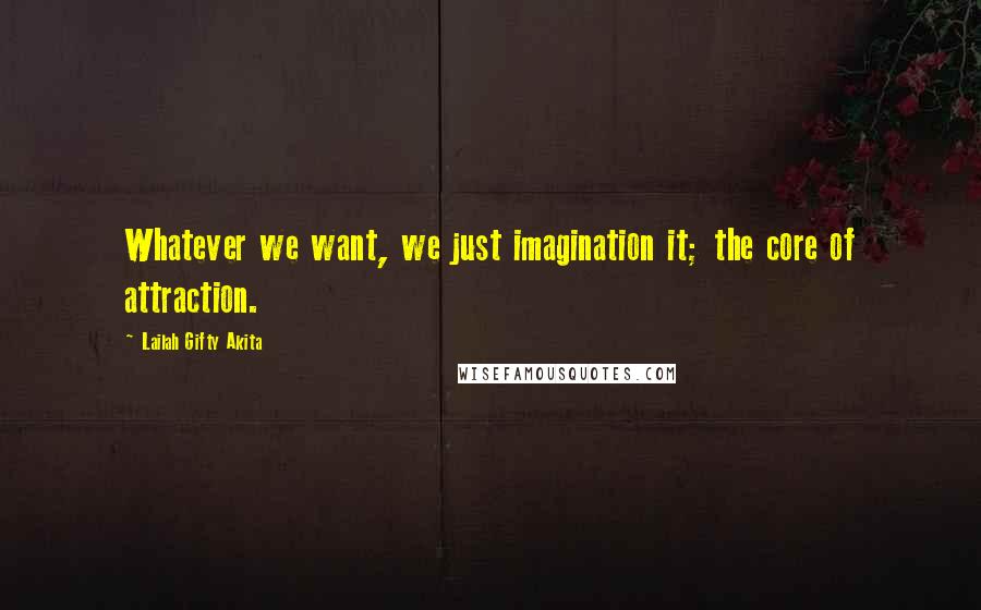 Lailah Gifty Akita Quotes: Whatever we want, we just imagination it; the core of attraction.