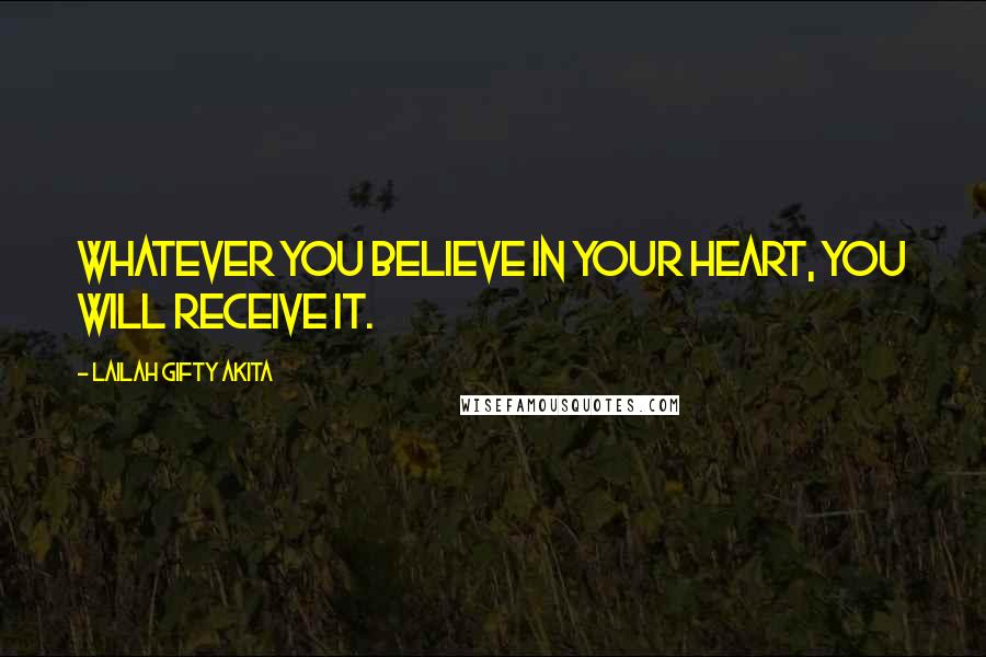 Lailah Gifty Akita Quotes: Whatever you believe in your heart, you will receive it.