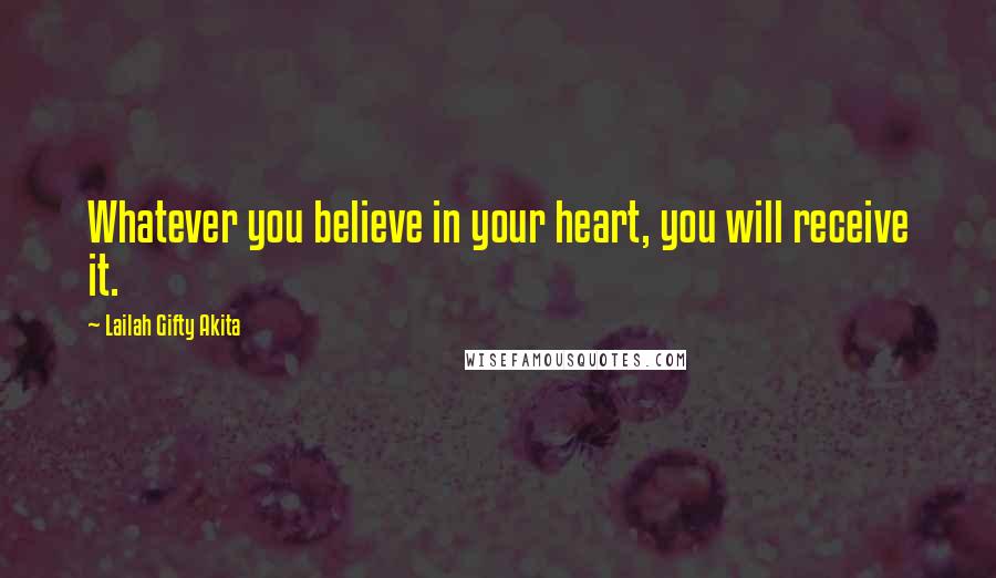 Lailah Gifty Akita Quotes: Whatever you believe in your heart, you will receive it.