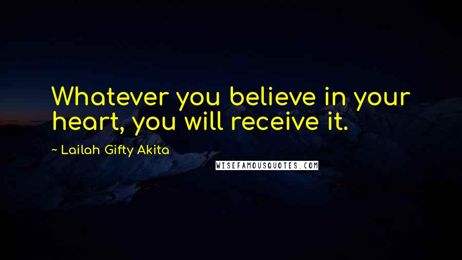 Lailah Gifty Akita Quotes: Whatever you believe in your heart, you will receive it.