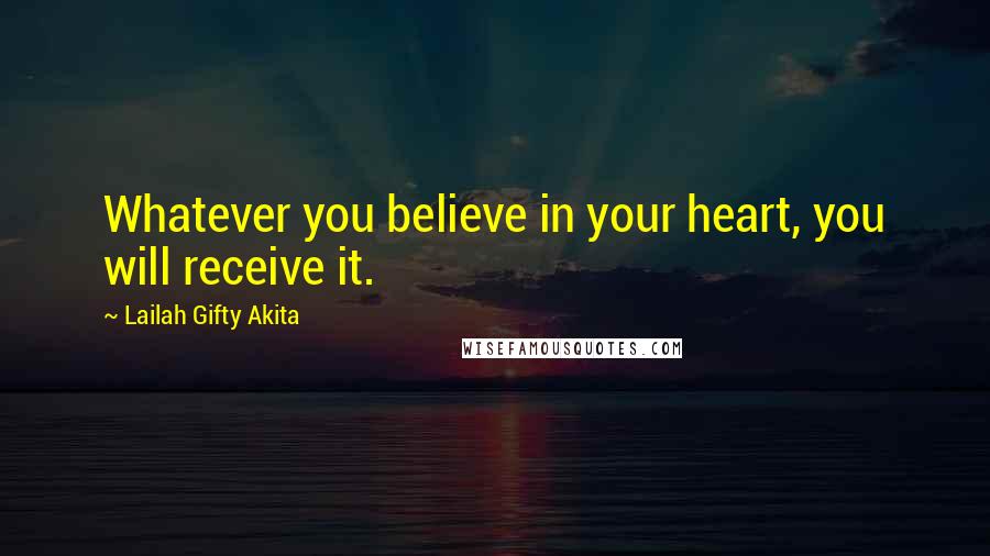 Lailah Gifty Akita Quotes: Whatever you believe in your heart, you will receive it.