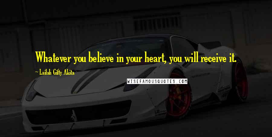 Lailah Gifty Akita Quotes: Whatever you believe in your heart, you will receive it.