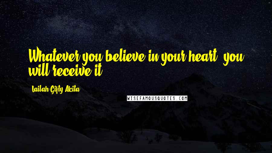 Lailah Gifty Akita Quotes: Whatever you believe in your heart, you will receive it.