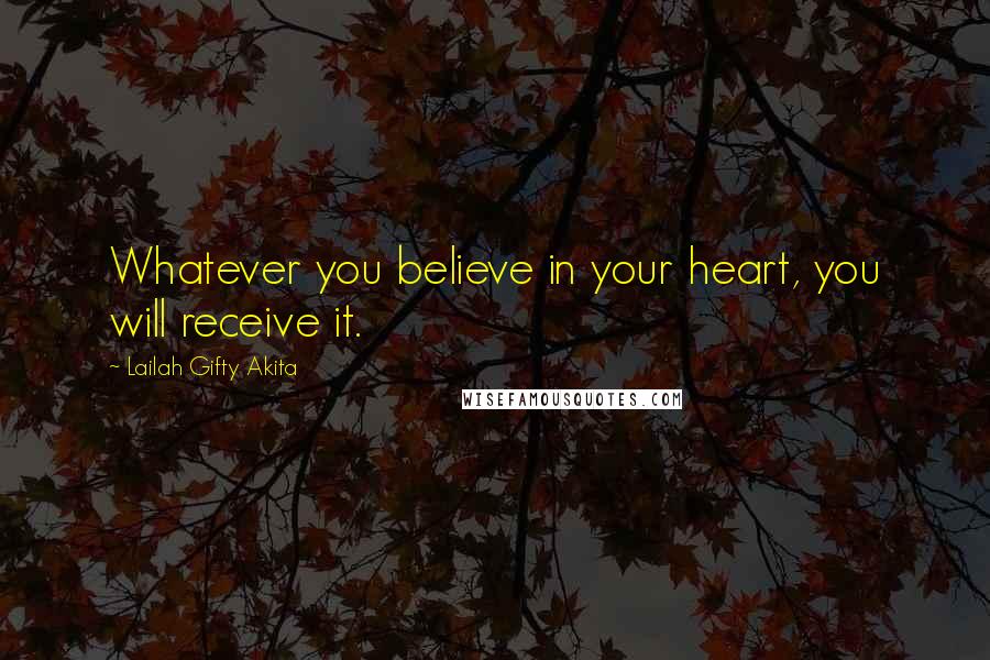 Lailah Gifty Akita Quotes: Whatever you believe in your heart, you will receive it.