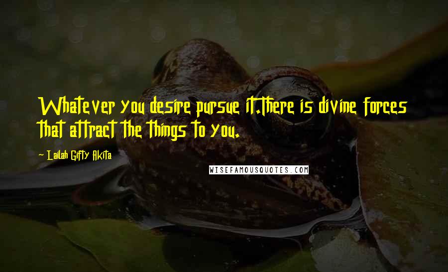 Lailah Gifty Akita Quotes: Whatever you desire pursue it.There is divine forces that attract the things to you.