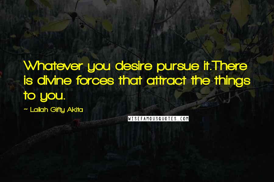 Lailah Gifty Akita Quotes: Whatever you desire pursue it.There is divine forces that attract the things to you.