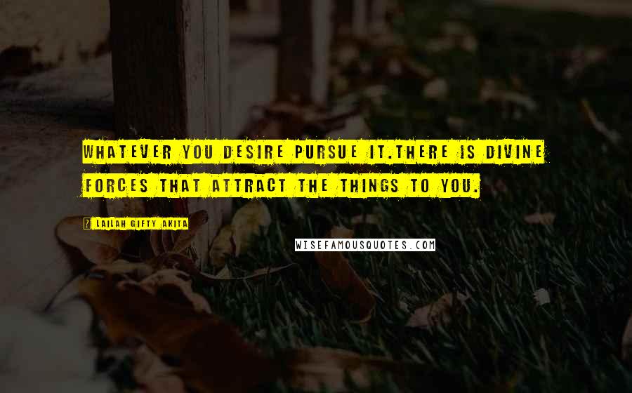 Lailah Gifty Akita Quotes: Whatever you desire pursue it.There is divine forces that attract the things to you.