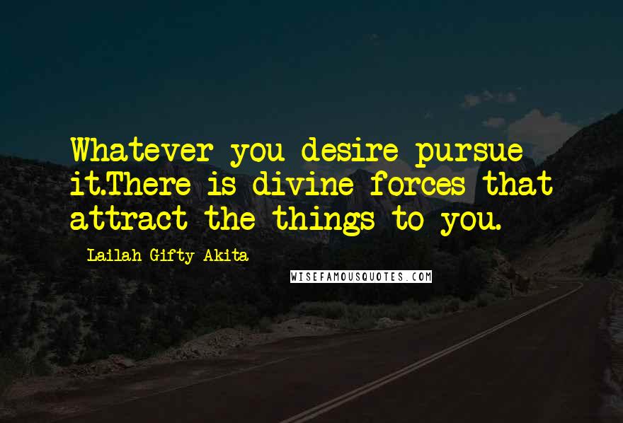 Lailah Gifty Akita Quotes: Whatever you desire pursue it.There is divine forces that attract the things to you.