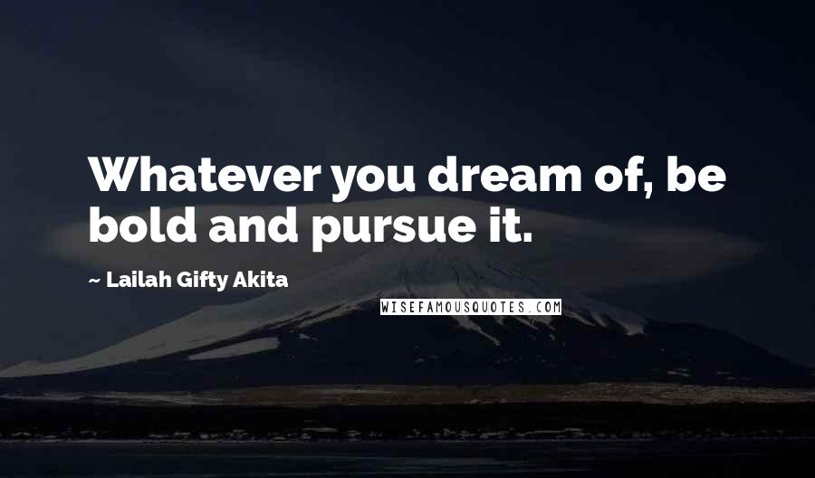 Lailah Gifty Akita Quotes: Whatever you dream of, be bold and pursue it.