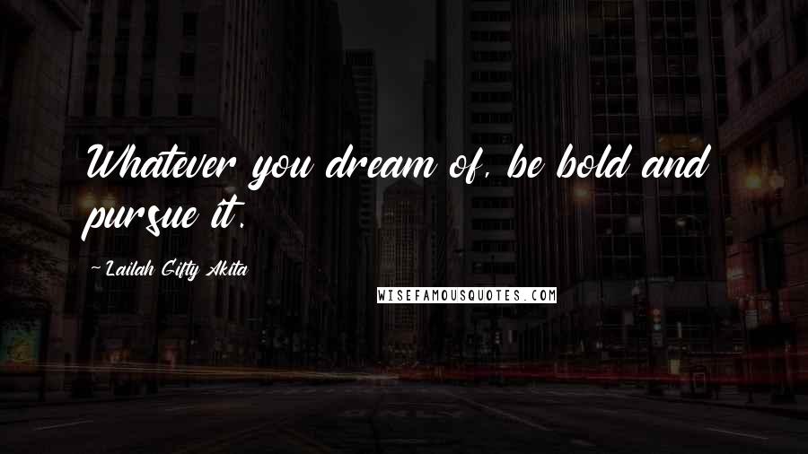 Lailah Gifty Akita Quotes: Whatever you dream of, be bold and pursue it.