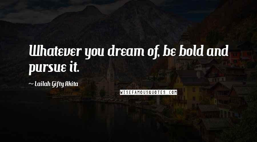 Lailah Gifty Akita Quotes: Whatever you dream of, be bold and pursue it.