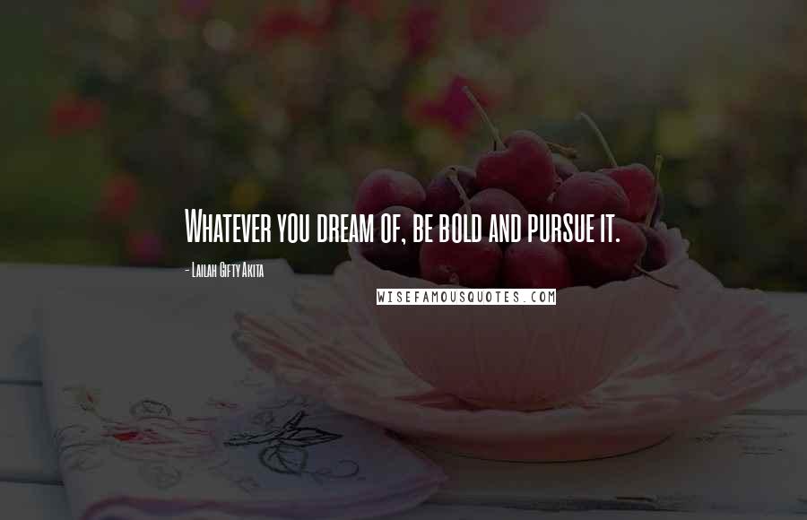 Lailah Gifty Akita Quotes: Whatever you dream of, be bold and pursue it.