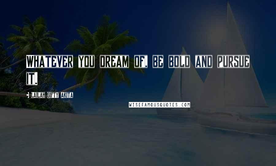 Lailah Gifty Akita Quotes: Whatever you dream of, be bold and pursue it.