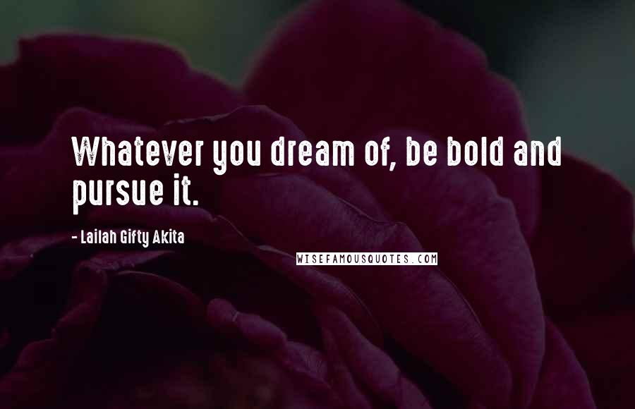 Lailah Gifty Akita Quotes: Whatever you dream of, be bold and pursue it.