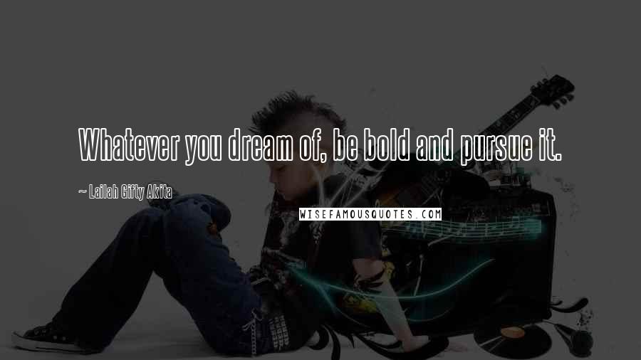 Lailah Gifty Akita Quotes: Whatever you dream of, be bold and pursue it.