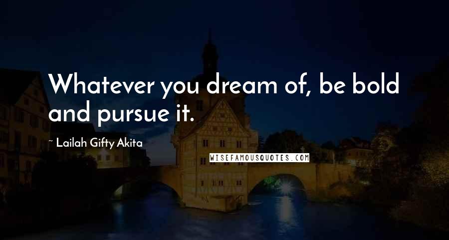Lailah Gifty Akita Quotes: Whatever you dream of, be bold and pursue it.