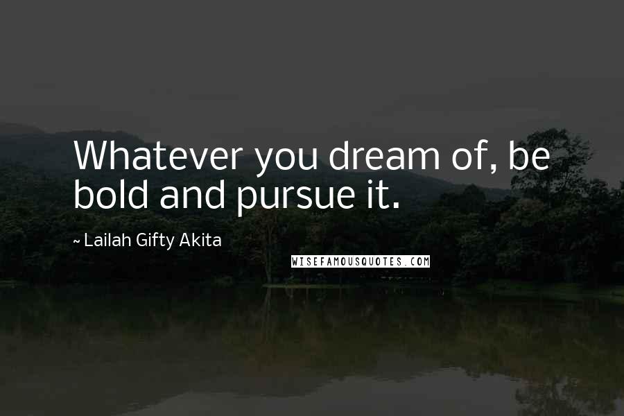 Lailah Gifty Akita Quotes: Whatever you dream of, be bold and pursue it.
