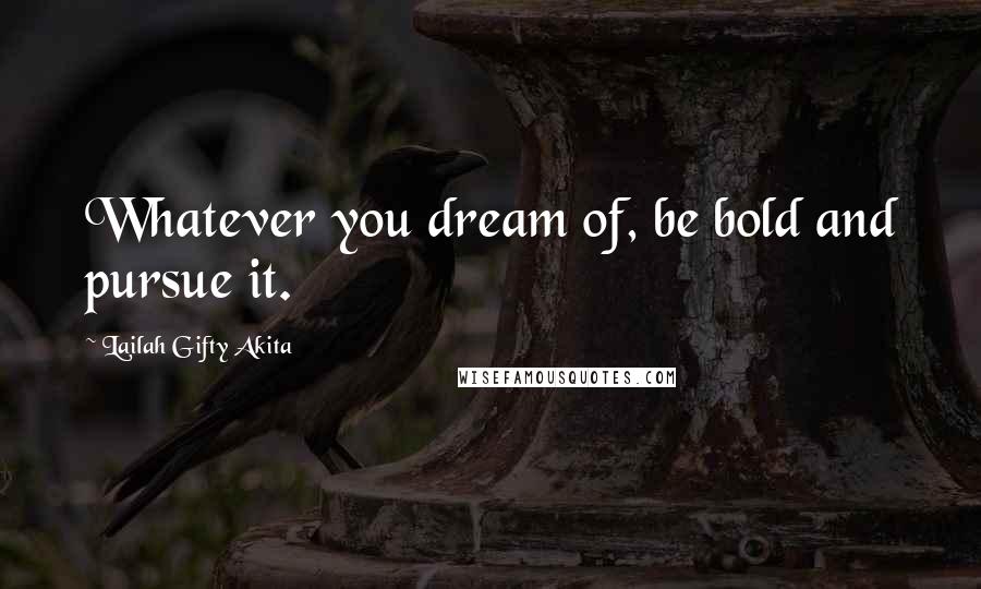 Lailah Gifty Akita Quotes: Whatever you dream of, be bold and pursue it.
