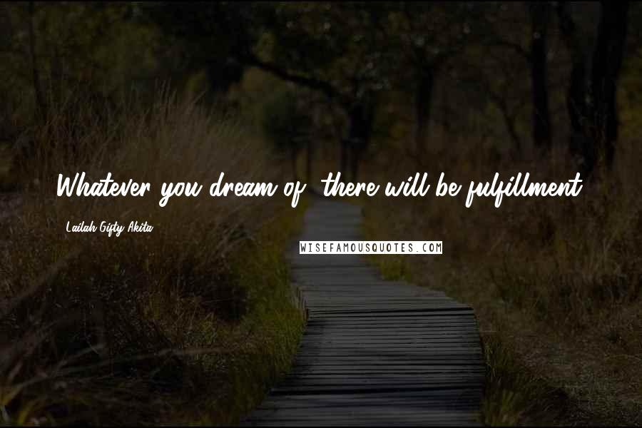 Lailah Gifty Akita Quotes: Whatever you dream of, there will be fulfillment.