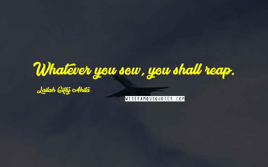 Lailah Gifty Akita Quotes: Whatever you sow, you shall reap.