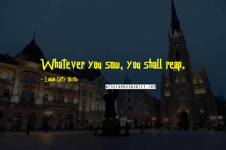Lailah Gifty Akita Quotes: Whatever you sow, you shall reap.