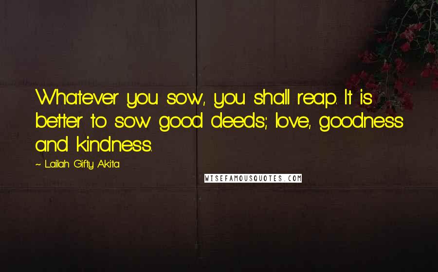 Lailah Gifty Akita Quotes: Whatever you sow, you shall reap. It is better to sow good deeds; love, goodness and kindness.