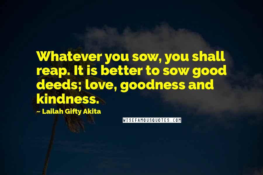 Lailah Gifty Akita Quotes: Whatever you sow, you shall reap. It is better to sow good deeds; love, goodness and kindness.