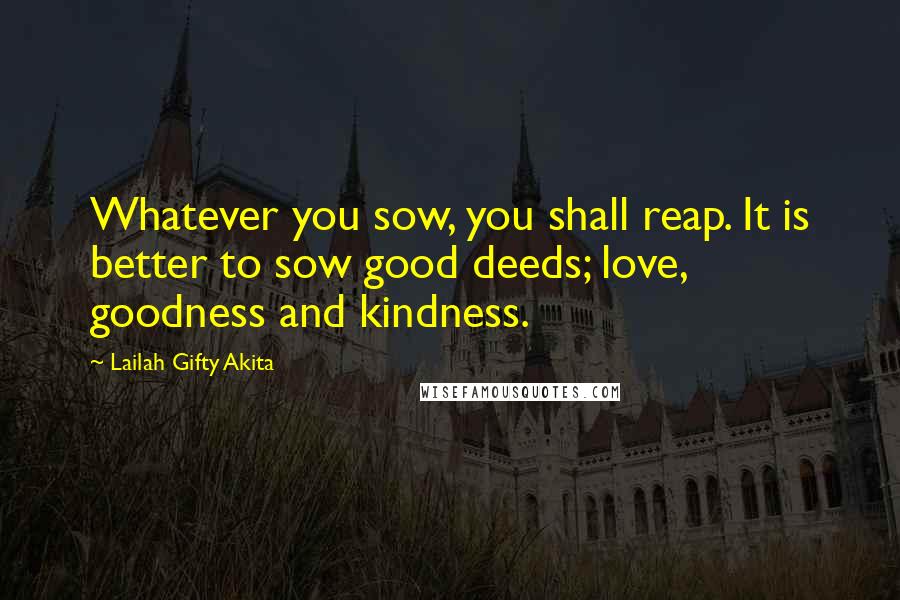 Lailah Gifty Akita Quotes: Whatever you sow, you shall reap. It is better to sow good deeds; love, goodness and kindness.