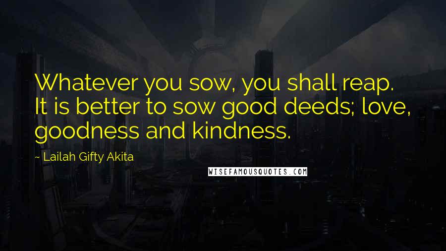 Lailah Gifty Akita Quotes: Whatever you sow, you shall reap. It is better to sow good deeds; love, goodness and kindness.