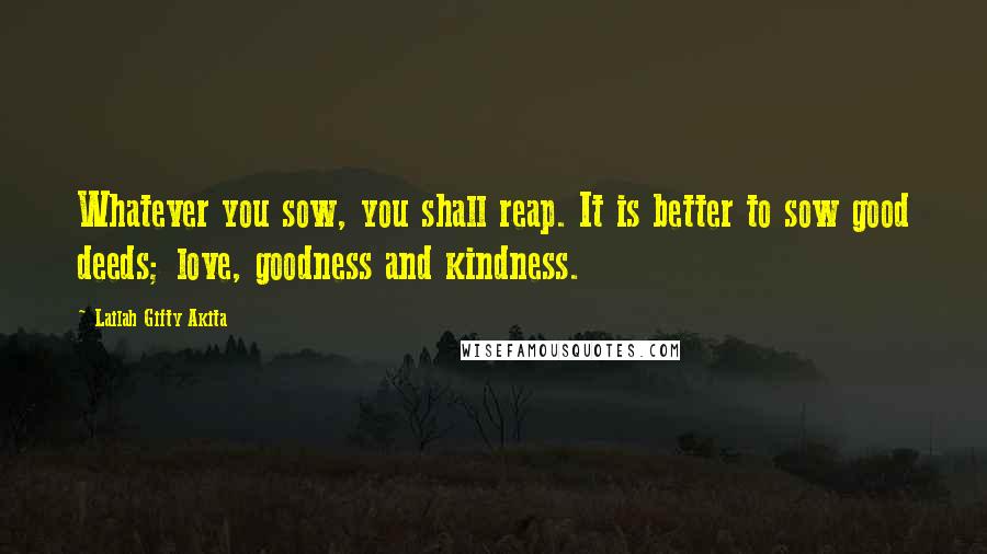 Lailah Gifty Akita Quotes: Whatever you sow, you shall reap. It is better to sow good deeds; love, goodness and kindness.