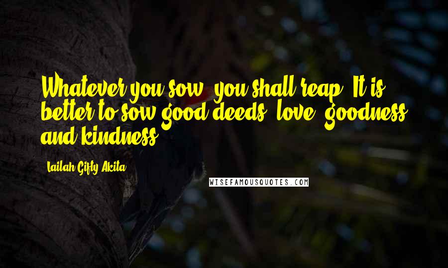 Lailah Gifty Akita Quotes: Whatever you sow, you shall reap. It is better to sow good deeds; love, goodness and kindness.