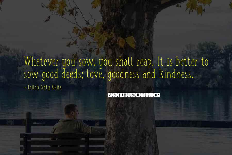Lailah Gifty Akita Quotes: Whatever you sow, you shall reap. It is better to sow good deeds; love, goodness and kindness.