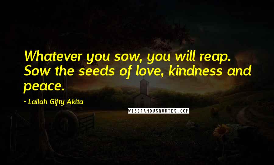 Lailah Gifty Akita Quotes: Whatever you sow, you will reap. Sow the seeds of love, kindness and peace.