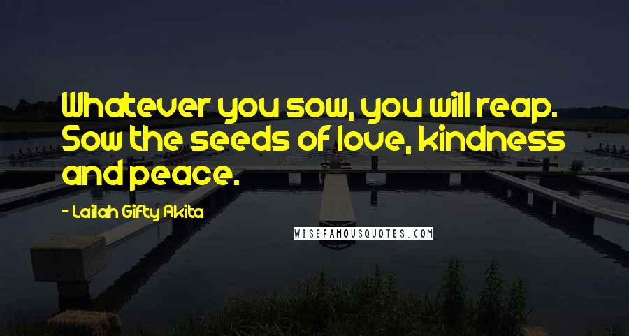 Lailah Gifty Akita Quotes: Whatever you sow, you will reap. Sow the seeds of love, kindness and peace.