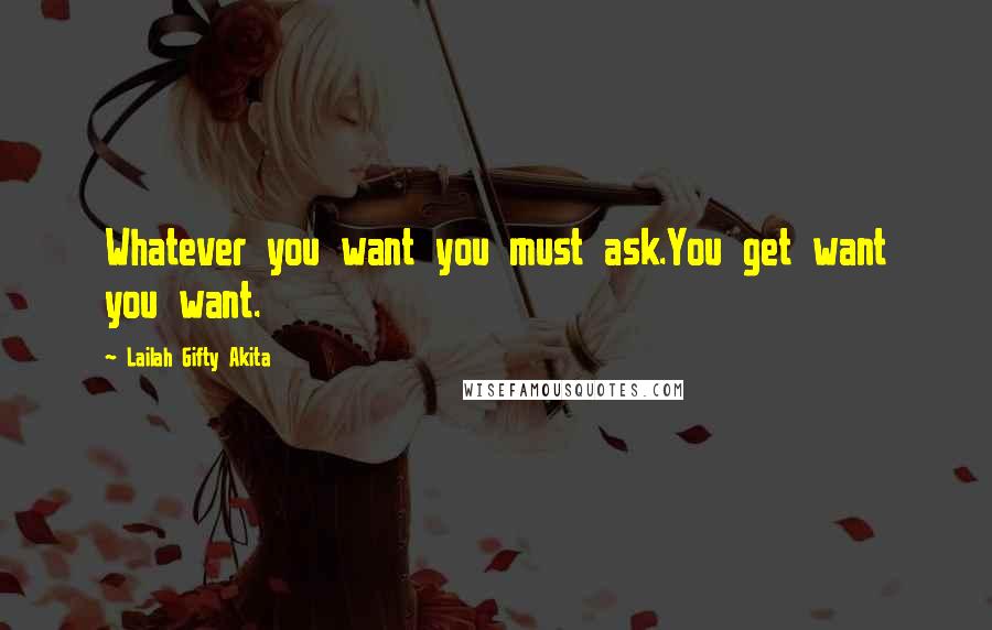 Lailah Gifty Akita Quotes: Whatever you want you must ask.You get want you want.