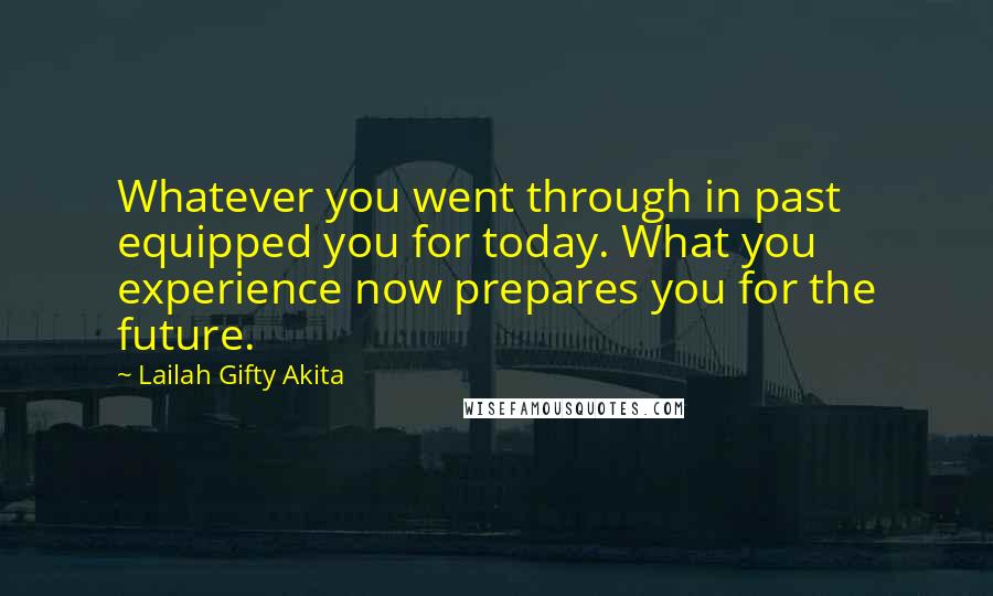 Lailah Gifty Akita Quotes: Whatever you went through in past equipped you for today. What you experience now prepares you for the future.