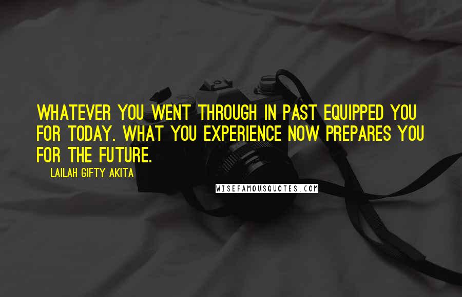 Lailah Gifty Akita Quotes: Whatever you went through in past equipped you for today. What you experience now prepares you for the future.