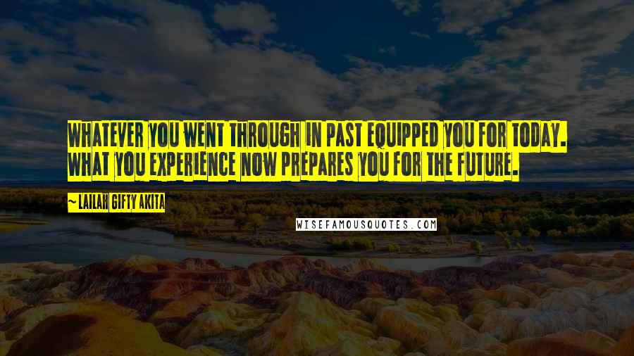 Lailah Gifty Akita Quotes: Whatever you went through in past equipped you for today. What you experience now prepares you for the future.