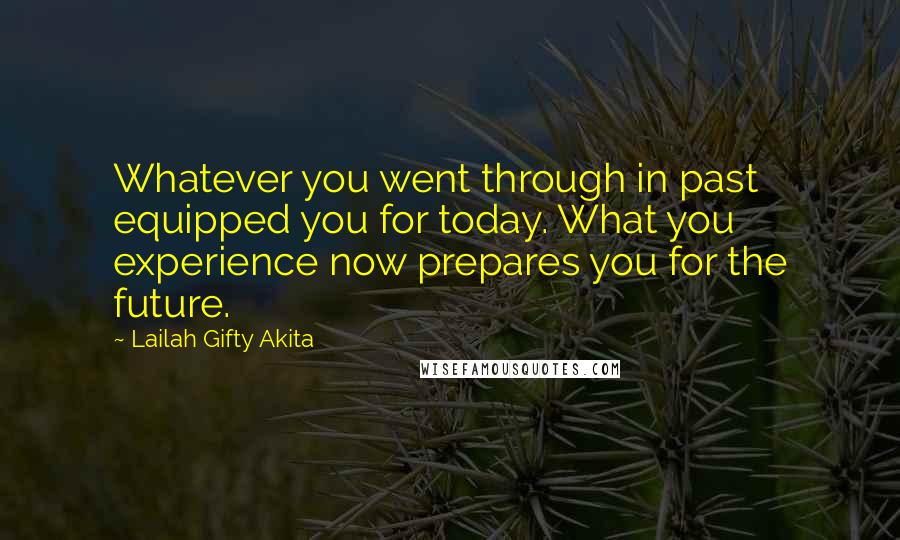 Lailah Gifty Akita Quotes: Whatever you went through in past equipped you for today. What you experience now prepares you for the future.