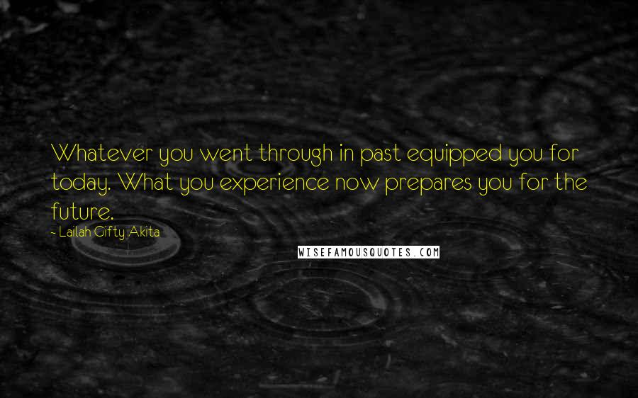 Lailah Gifty Akita Quotes: Whatever you went through in past equipped you for today. What you experience now prepares you for the future.