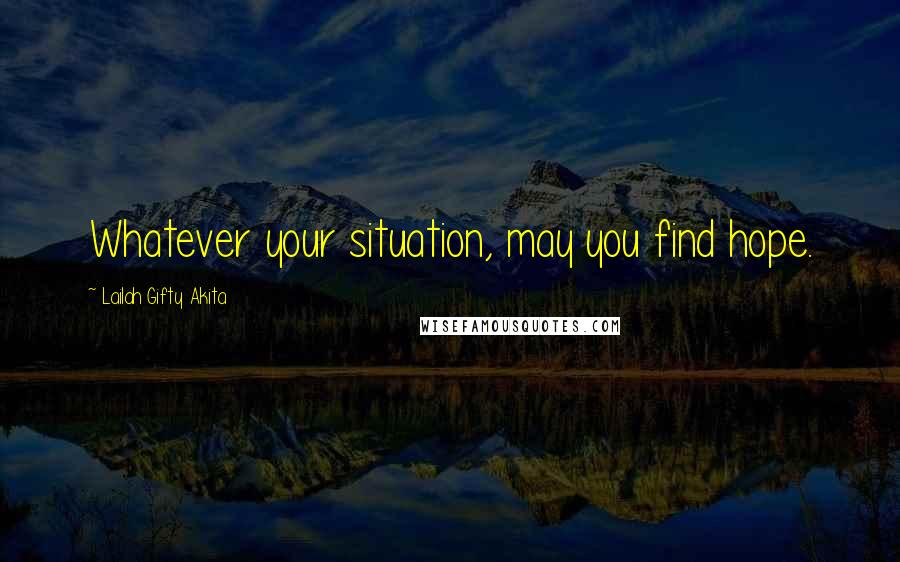 Lailah Gifty Akita Quotes: Whatever your situation, may you find hope.