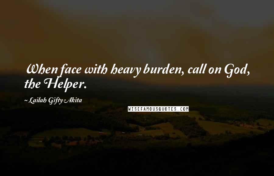 Lailah Gifty Akita Quotes: When face with heavy burden, call on God, the Helper.