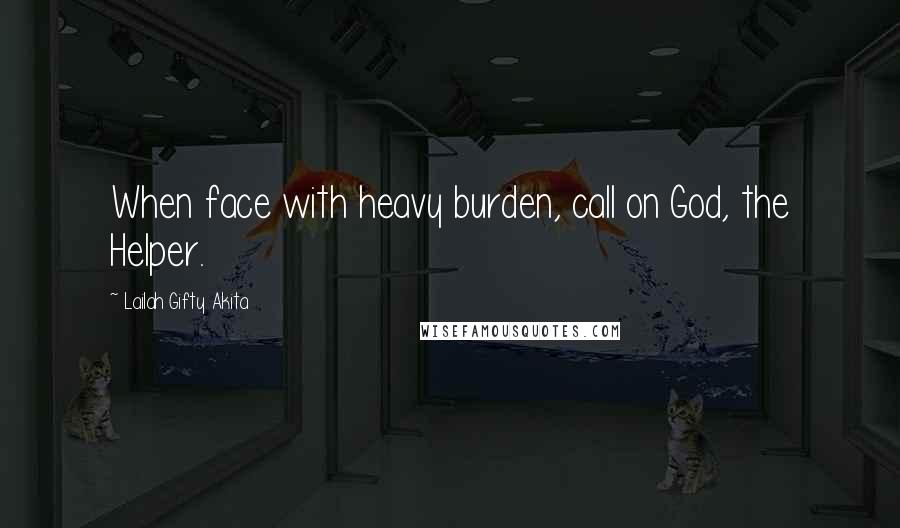 Lailah Gifty Akita Quotes: When face with heavy burden, call on God, the Helper.